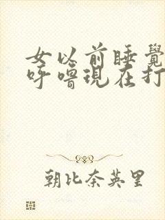 女以前睡觉不打呼噜现在打呼噜是什么原因