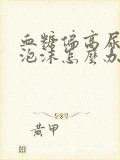 血糖偏高尿液起泡沫怎么办