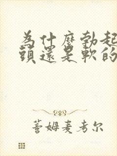 为什么勃起后龟头还是软的