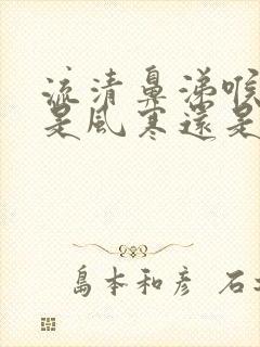 流清鼻涕喉咙疼是风寒还是风热