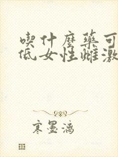 吃什么药可以降低女性雌激素