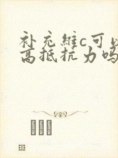 补充维c可以提高抵抗力吗