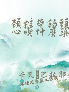 颈椎带的头晕恶心吃什么药