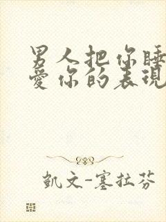 男人把你睡了后爱你的表现