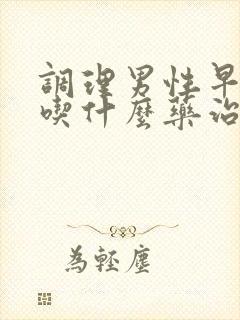 调理男性早些泄吃什么药治疗