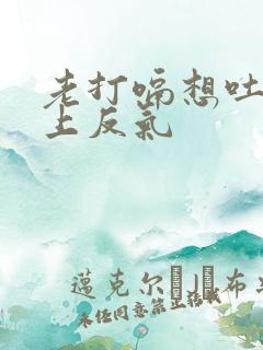 老打嗝想吐胃往上反气