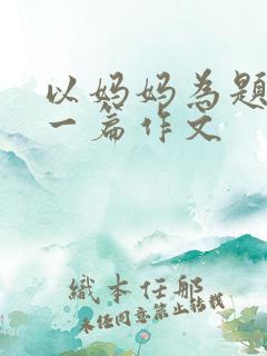 以妈妈为题目写一篇作文