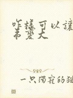 咋样可以让小弟弟变大