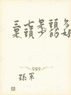 三七是头多好还是头少的好