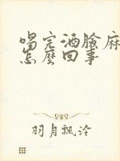 喝完酒脸麻手麻怎么回事