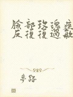 脸部玫瑰痤疮反反复复过敏