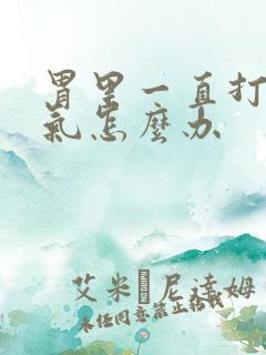 胃里一直打嗝胀气怎么办