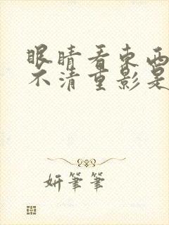 眼睛看东西模糊不清重影是怎么了?