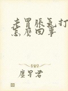 老胃胀气打嗝是怎么回事