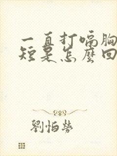 一直打嗝胸闷气短是怎么回事