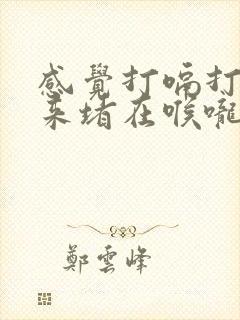 感觉打嗝打不出来堵在喉咙里