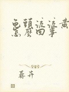 龟头流流黄脓是怎么回事