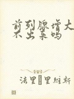 前列腺增大会尿不出来吗