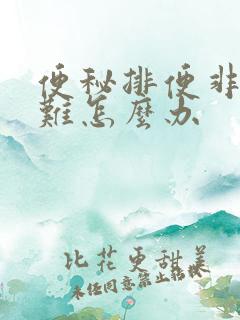 便秘排便非常困难怎么办