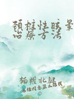 颈椎性眩晕怎么治疗方法