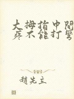 大拇指中间关节疼不能打弯啥原因