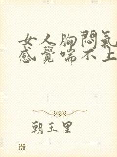 女人胸闷气短,感觉喘不上气什么原因