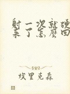 射一次就硬不起来了怎么回事