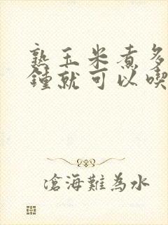 熟玉米煮多少分钟就可以吃了