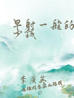 早射一般的花多少钱