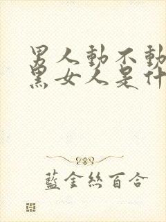 男人动不动就拉黑女人是什么意思