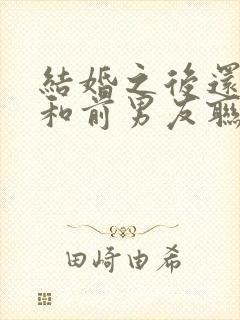 结婚之后还可以和前男友联系吗?