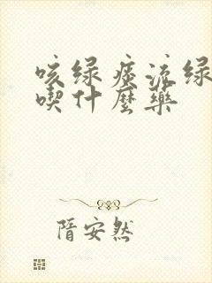 咳绿痰流绿鼻涕吃什么药