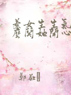 惹女生生气了怎么哄她开心的句子