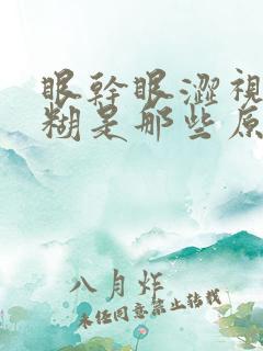 眼干眼涩视力模糊是那些原因