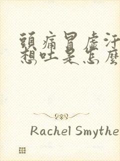 头痛冒虚汗恶心想吐是怎么回事