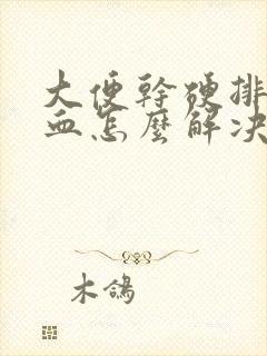 大便干硬排便有血怎么解决