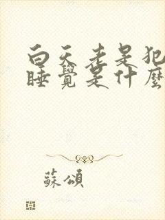 白天老是犯困想睡觉是什么原因女