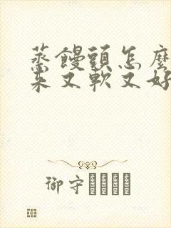 蒸馒头怎么蒸出来又软又好吃