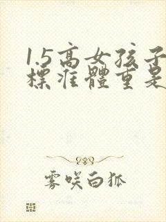 1.5高女孩子标准体重是多少