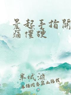 晨起手指关节胀痛僵硬