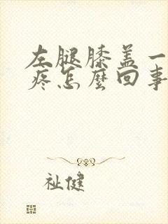 左腿膝盖一弯就疼怎么回事