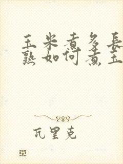 玉米煮多长时间熟如何煮玉米好吃