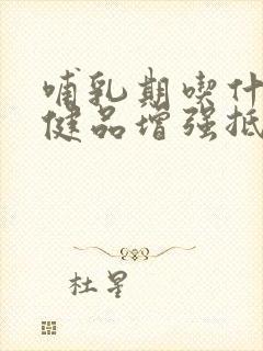 哺乳期吃什么保健品增强抵抗力和免疫力