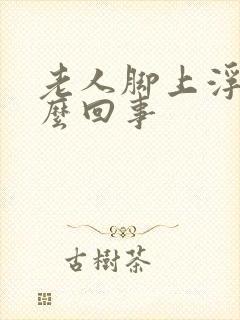 老人脚上浮肿怎么回事