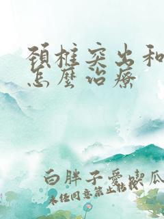 颈椎突出和增生怎么治疗