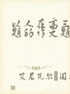 以人在高三为话题的作文题目