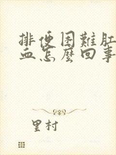 排便困难肛门出血怎么回事