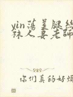 yin荡美腿丝袜人妻老师