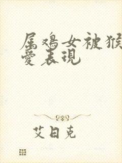 属鸡女被猴男深爱表现