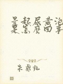 晨起尿黄泡沫多是怎么回事